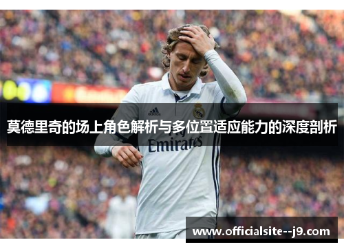 莫德里奇的场上角色解析与多位置适应能力的深度剖析