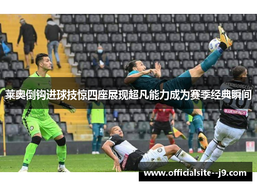 莱奥倒钩进球技惊四座展现超凡能力成为赛季经典瞬间