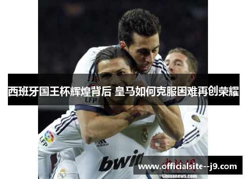 西班牙国王杯辉煌背后 皇马如何克服困难再创荣耀