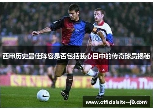 西甲历史最佳阵容是否包括我心目中的传奇球员揭秘