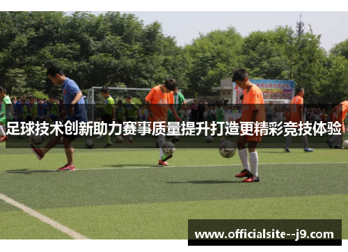 足球技术创新助力赛事质量提升打造更精彩竞技体验