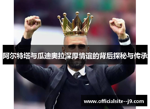 阿尔特塔与瓜迪奥拉深厚情谊的背后探秘与传承