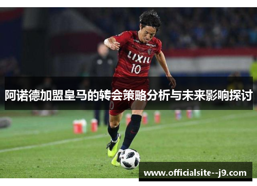 阿诺德加盟皇马的转会策略分析与未来影响探讨