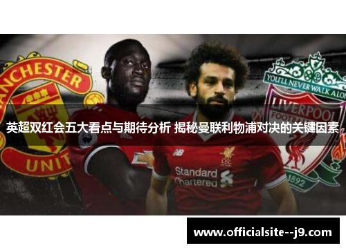 英超双红会五大看点与期待分析 揭秘曼联利物浦对决的关键因素
