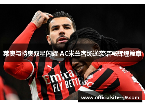莱奥与特奥双星闪耀 AC米兰客场逆袭谱写辉煌篇章