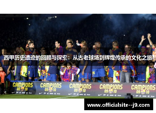 西甲历史遗迹的回顾与探索：从古老球场到辉煌传承的文化之旅