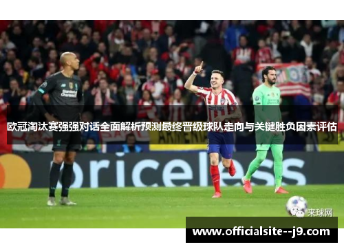 欧冠淘汰赛强强对话全面解析预测最终晋级球队走向与关键胜负因素评估