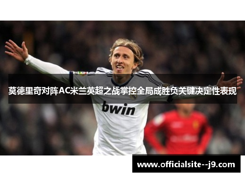 莫德里奇对阵AC米兰英超之战掌控全局成胜负关键决定性表现