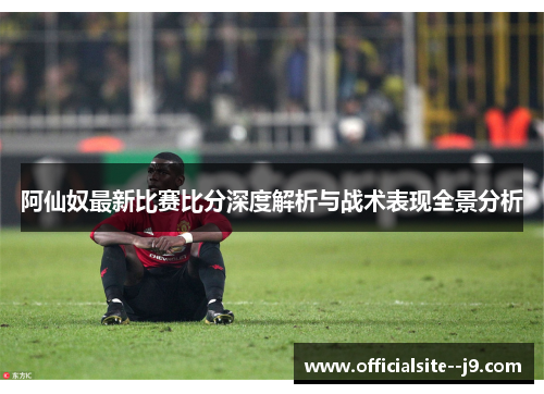 阿仙奴最新比赛比分深度解析与战术表现全景分析