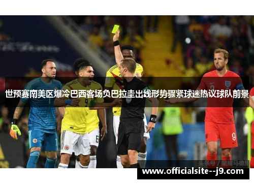 世预赛南美区爆冷巴西客场负巴拉圭出线形势骤紧球迷热议球队前景