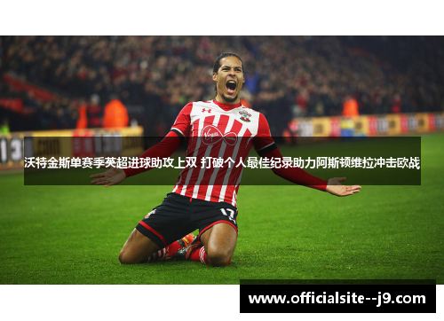 沃特金斯单赛季英超进球助攻上双 打破个人最佳纪录助力阿斯顿维拉冲击欧战