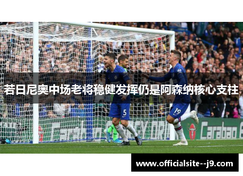 若日尼奥中场老将稳健发挥仍是阿森纳核心支柱