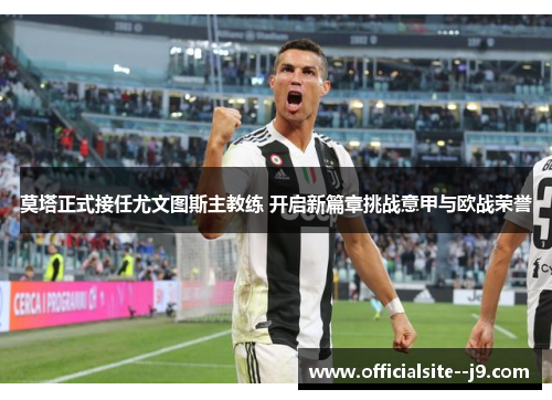 莫塔正式接任尤文图斯主教练 开启新篇章挑战意甲与欧战荣誉