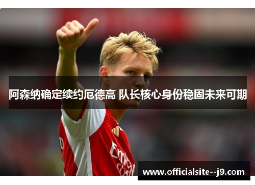 阿森纳确定续约厄德高 队长核心身份稳固未来可期