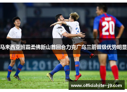 马来西亚班霸柔佛新山首回合力克广岛三箭晋级优势明显