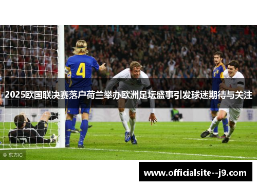 2025欧国联决赛落户荷兰举办欧洲足坛盛事引发球迷期待与关注