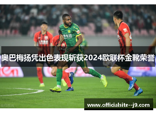 奥巴梅扬凭出色表现斩获2024欧联杯金靴荣誉